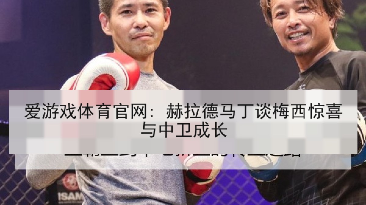 爱游戏体育官网: 赫拉德马丁谈梅西惊喜与中卫成长