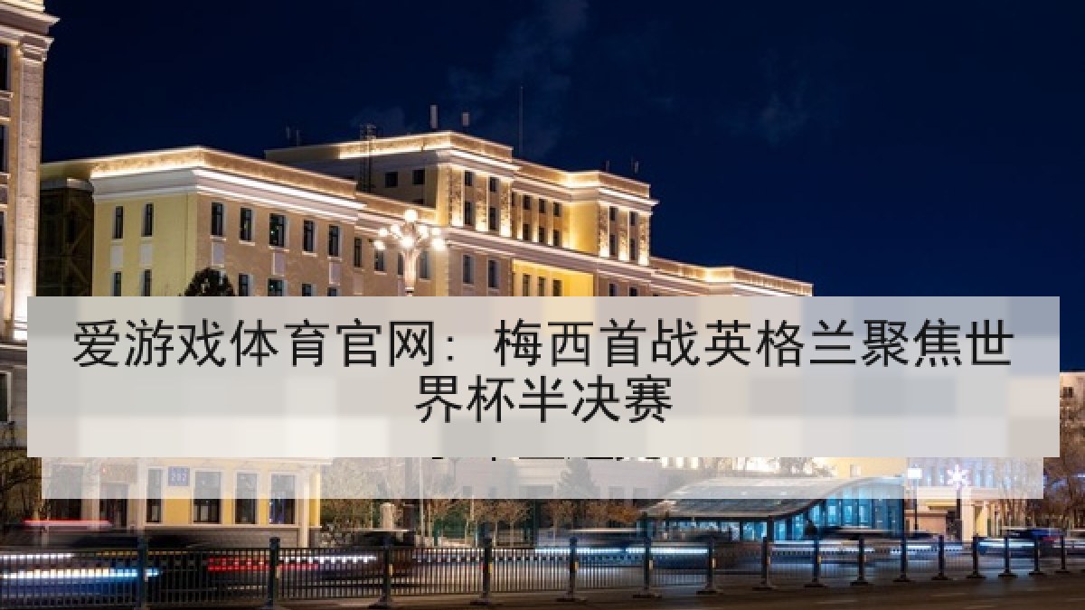爱游戏体育官网: 梅西首战英格兰聚焦世界杯半决赛