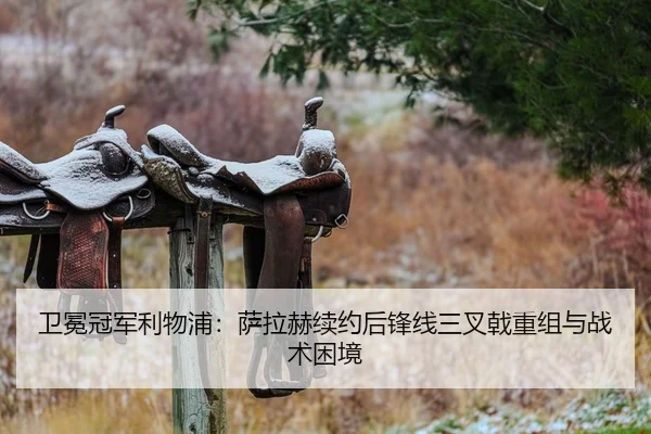 卫冕冠军利物浦：萨拉赫续约后锋线三叉戟重组与战术困境