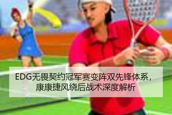 EDG无畏契约冠军赛变阵双先锋体系，康康捷风绕后战术深度解析
