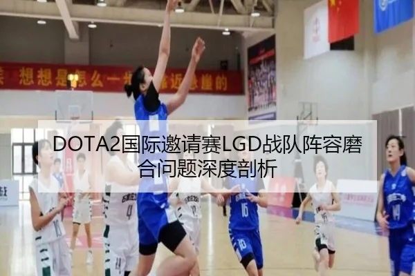 DOTA2国际邀请赛LGD战队阵容磨合问题深度剖析