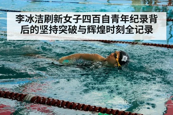 李冰洁刷新女子四百自青年纪录背后的坚持突破与辉煌时刻全记录