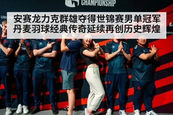 安赛龙力克群雄夺得世锦赛男单冠军 丹麦羽球经典传奇延续再创历史辉煌
