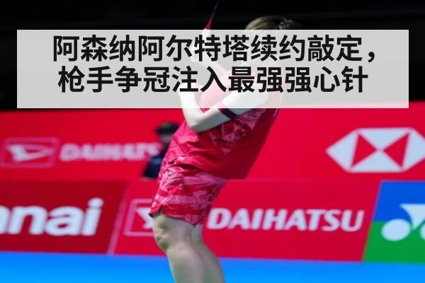 阿森纳阿尔特塔续约敲定，枪手争冠注入最强强心针