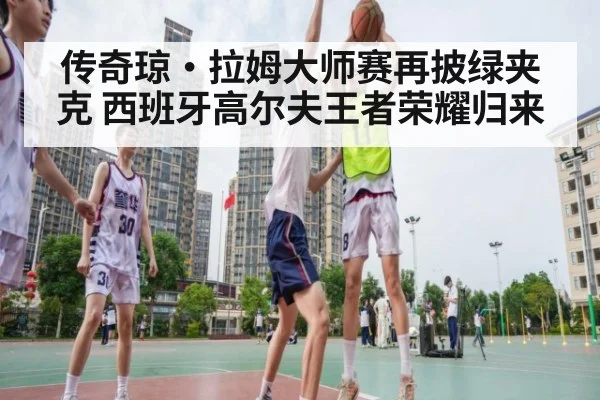 传奇琼·拉姆大师赛再披绿夹克 西班牙高尔夫王者荣耀归来