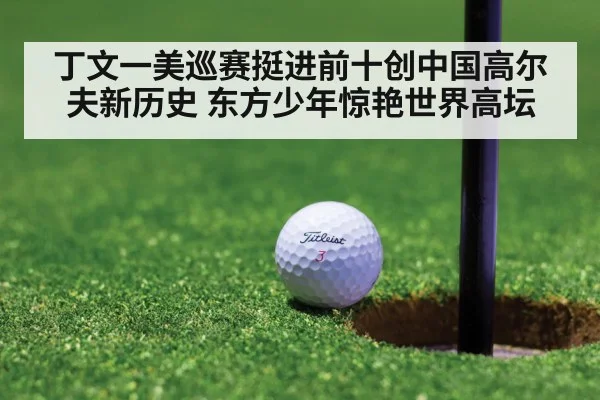 丁文一美巡赛挺进前十创中国高尔夫新历史 东方少年惊艳世界高坛