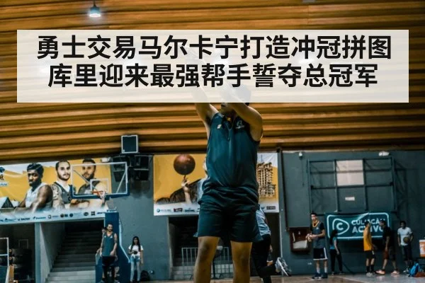 勇士交易马尔卡宁打造冲冠拼图 库里迎来最强帮手誓夺总冠军