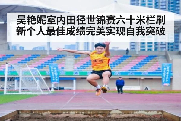 吴艳妮室内田径世锦赛六十米栏刷新个人最佳成绩完美实现自我突破
